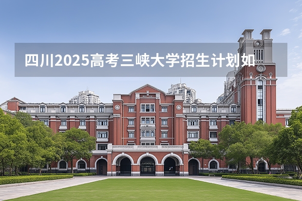 四川2025高考三峡大学招生计划如何（2026参考）
