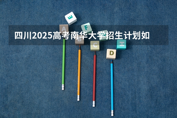 四川2025高考南华大学招生计划如何（2026参考）