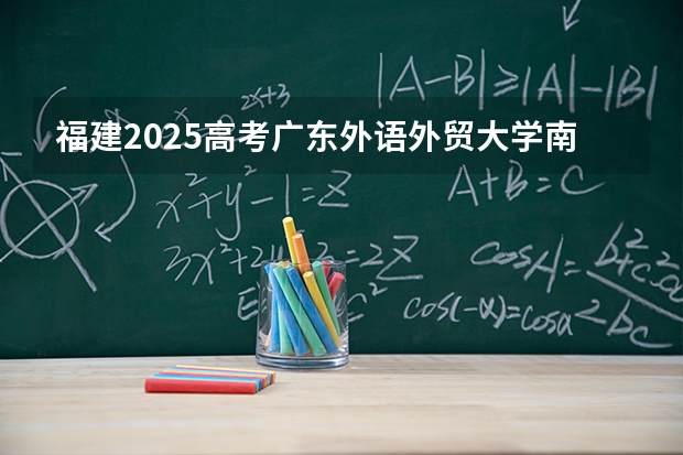 福建2025高考广东外语外贸大学南国商学院招生计划如何（2026参考）