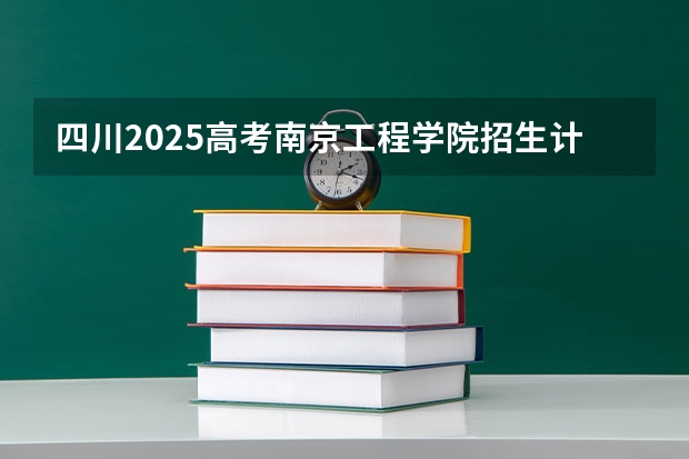 四川2025高考南京工程学院招生计划如何（2026参考）