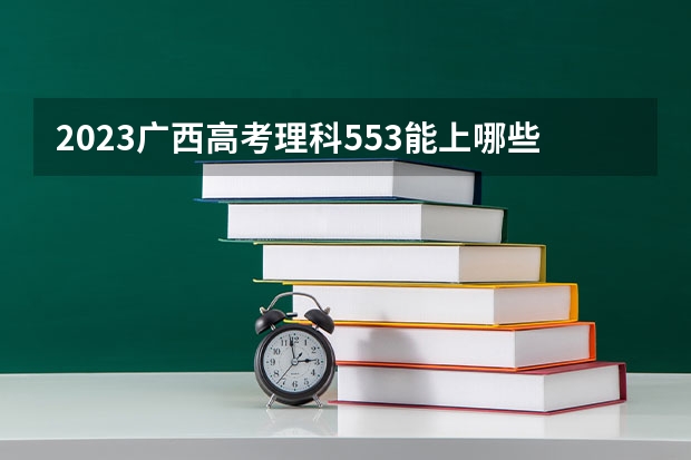 2023广西高考理科553能上哪些大学