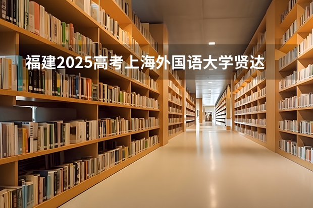 福建2025高考上海外国语大学贤达经济人文学院招生计划如何（2026参考）