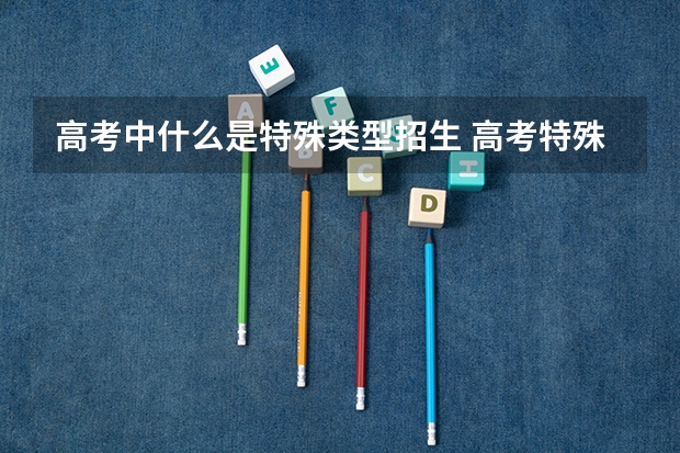 高考中什么是特殊类型招生 高考特殊类型资格线是什么意思？