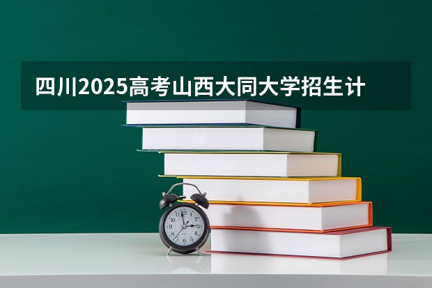 四川2025高考山西大同大学招生计划如何（2026参考）
