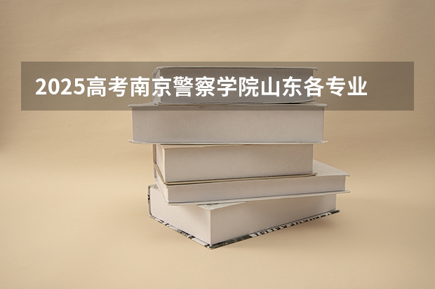 2025高考南京警察学院山东各专业招生人数多少（2026参考）