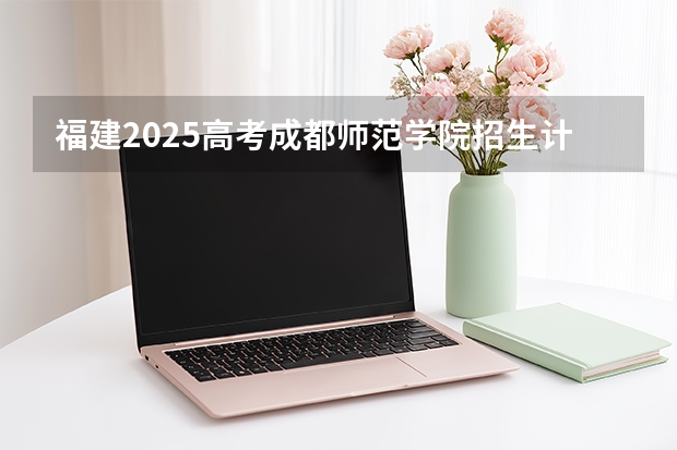 福建2025高考成都师范学院招生计划如何（2026参考）