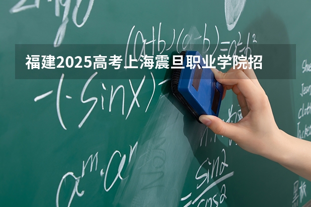 福建2025高考上海震旦职业学院招生计划如何（2026参考）