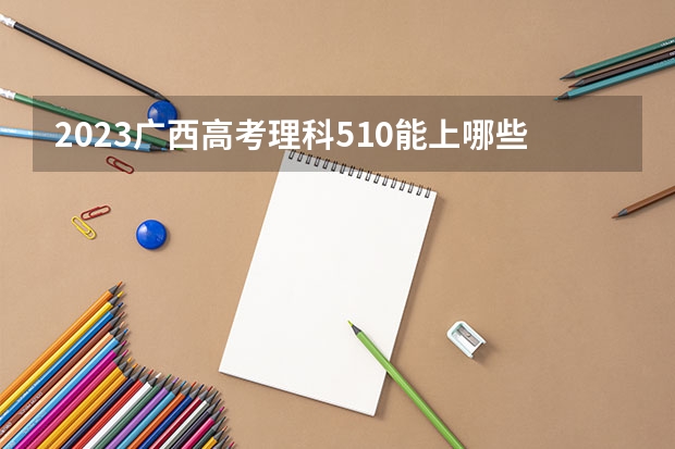 2023广西高考理科510能上哪些大学