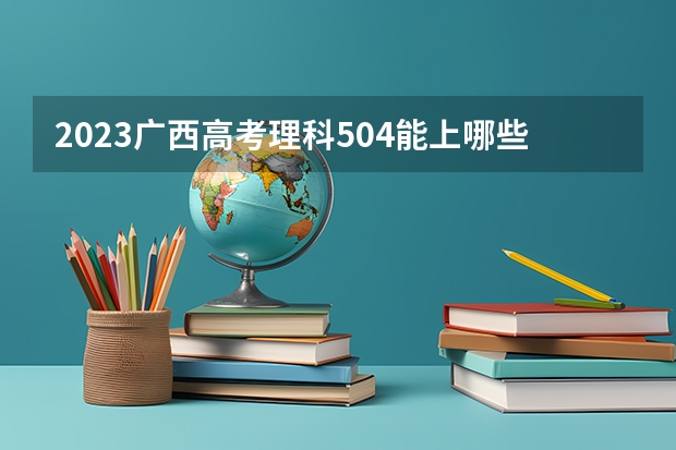2023广西高考理科504能上哪些大学