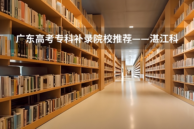 广东高考专科补录院校推荐——湛江科技学院 全国高考本专科录取率