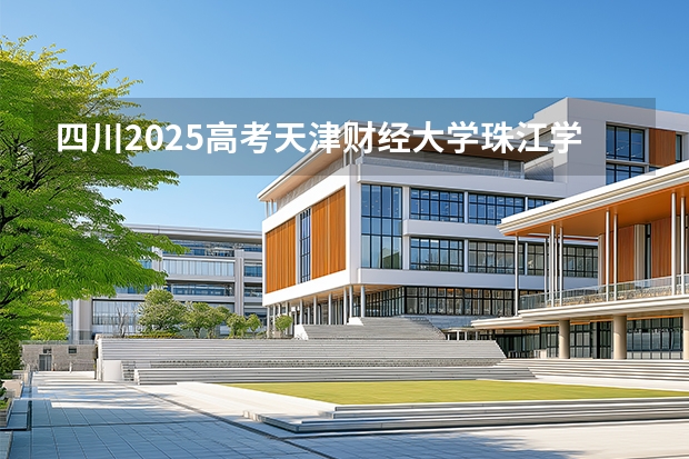 四川2025高考天津财经大学珠江学院招生计划如何（2026参考）