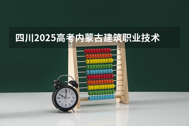 四川2025高考内蒙古建筑职业技术大学招生计划如何（2026参考）