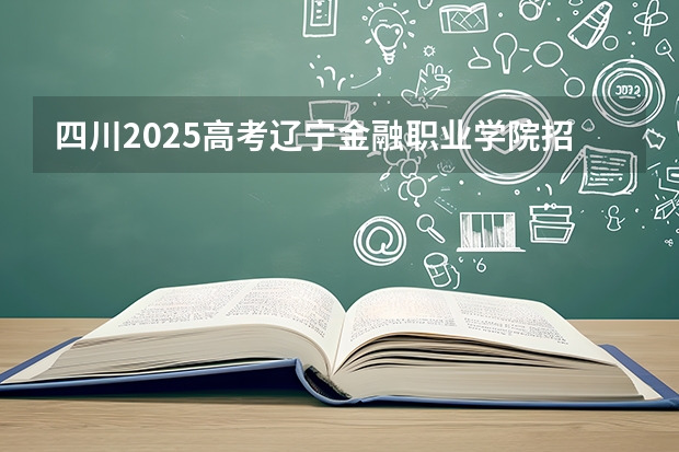 四川2025高考辽宁金融职业学院招生计划如何（2026参考）