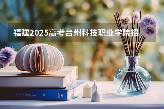 福建2025高考台州科技职业学院招生计划如何（2026参考）