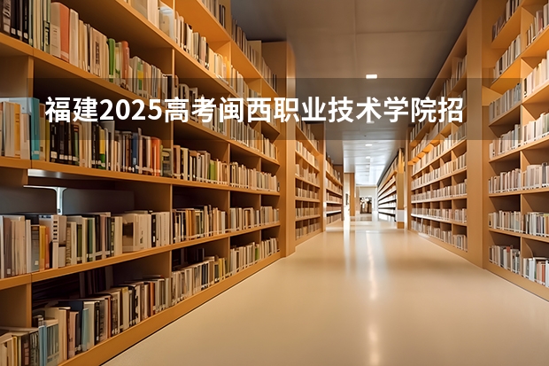 福建2025高考闽西职业技术学院招生计划如何（2026参考）
