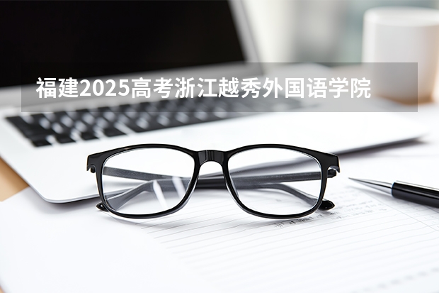 福建2025高考浙江越秀外国语学院招生计划如何（2026参考）