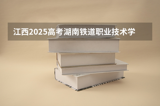江西2025高考湖南铁道职业技术学院招生计划如何（2026参考）