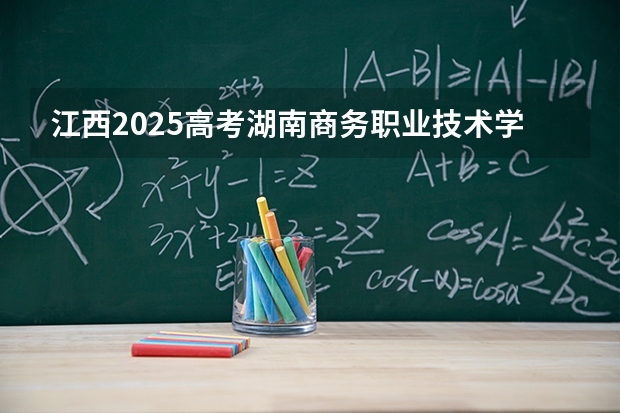 江西2025高考湖南商务职业技术学院招生计划如何（2026参考）