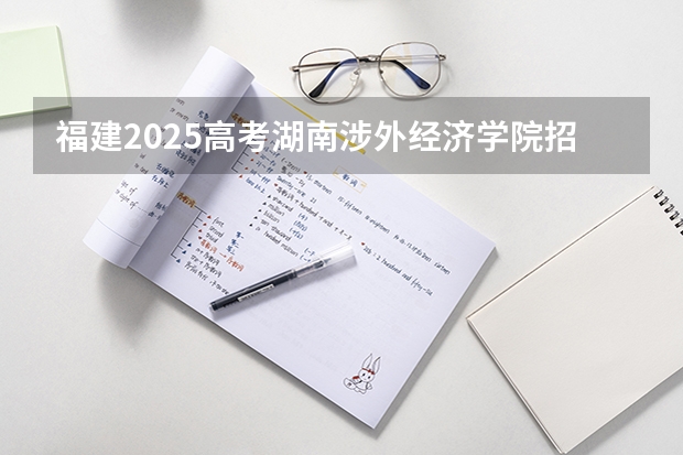 福建2025高考湖南涉外经济学院招生计划如何（2026参考）