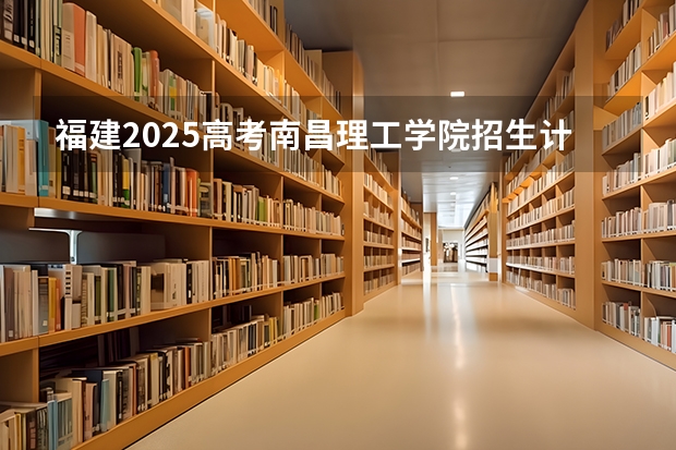 福建2025高考南昌理工学院招生计划如何（2026参考）