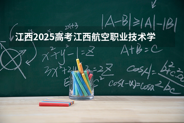 江西2025高考江西航空职业技术学院招生计划如何（2026参考）