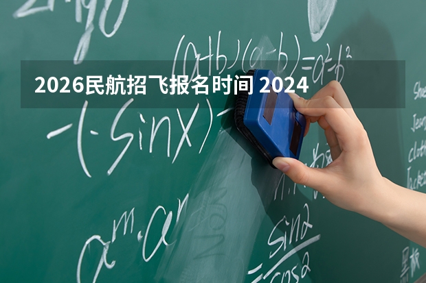 2026民航招飞报名时间 2024民航招飞体检时间
