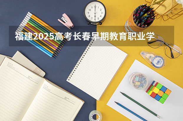 福建2025高考长春早期教育职业学院招生计划如何（2026参考）