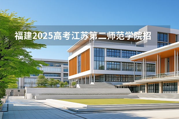 福建2025高考江苏第二师范学院招生计划如何（2026参考）