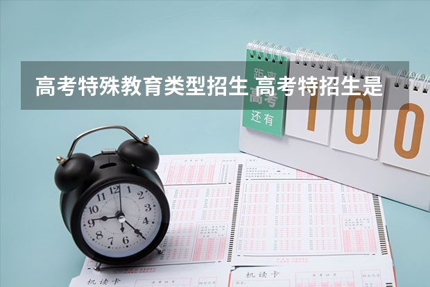 高考特殊教育类型招生 高考特招生是什么意思呢?