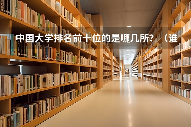 中国大学排名前十位的是哪几所？（谁知道中国名牌大学20强？）