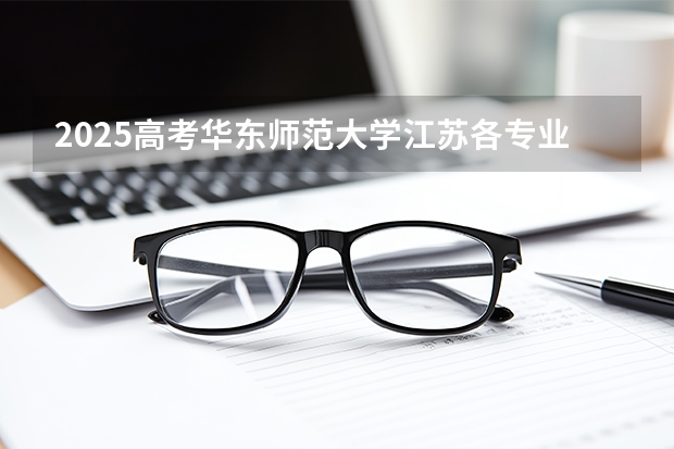 2025高考华东师范大学江苏各专业招生人数多少（2026参考）