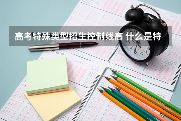 高考特殊类型招生控制线高 什么是特殊类型招生控制线？