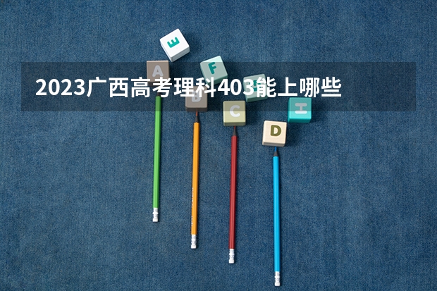 2023广西高考理科403能上哪些大学