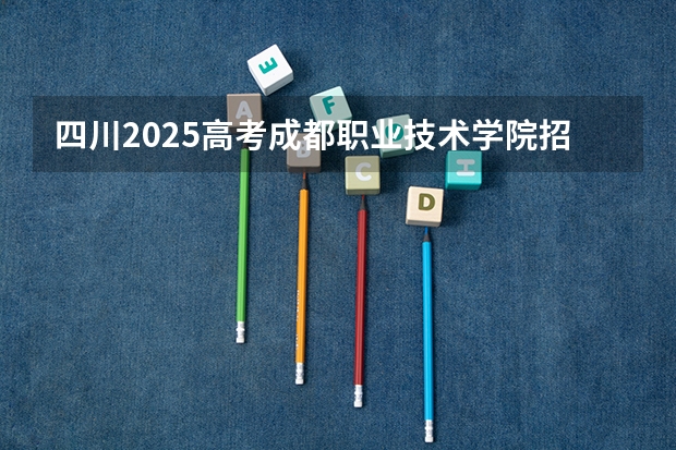 四川2025高考成都职业技术学院招生计划如何（2026参考）