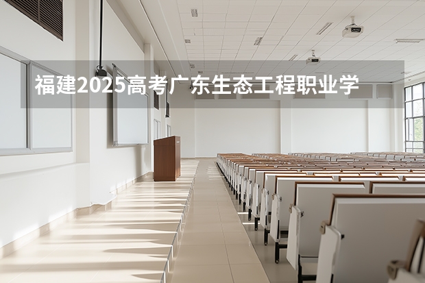 福建2025高考广东生态工程职业学院招生计划如何（2026参考）