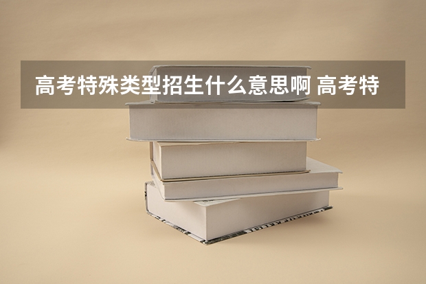 高考特殊类型招生什么意思啊 高考特殊招生是什么意思