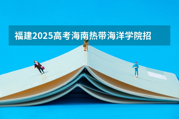 福建2025高考海南热带海洋学院招生计划如何（2026参考）