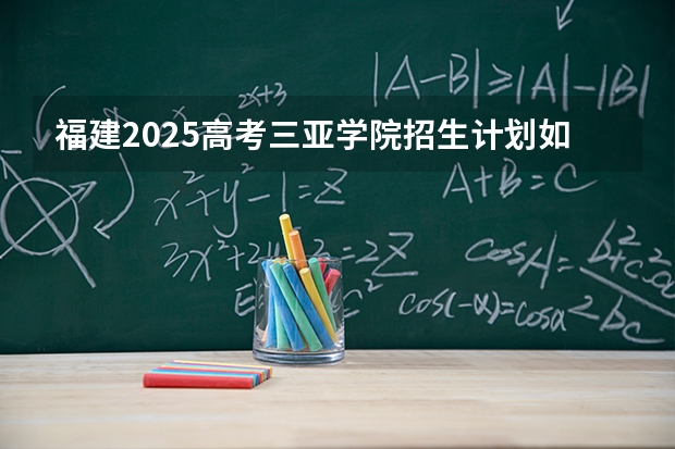 福建2025高考三亚学院招生计划如何（2026参考）