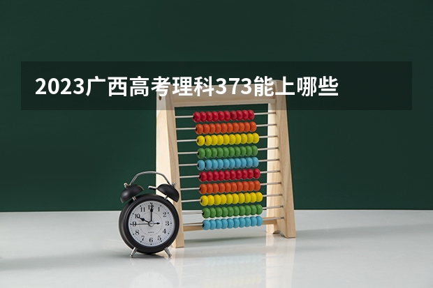 2023广西高考理科373能上哪些大学