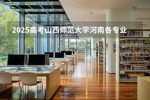 2025高考山西师范大学河南各专业招生人数多少（2026参考）