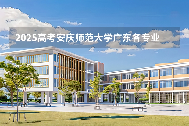2025高考安庆师范大学广东各专业招生人数多少（2026参考）