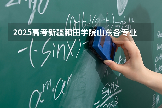 2025高考新疆和田学院山东各专业招生人数多少（2026参考）