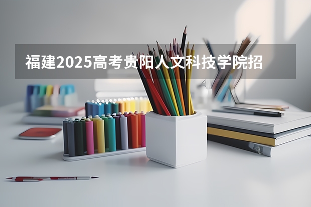福建2025高考贵阳人文科技学院招生计划如何（2026参考）