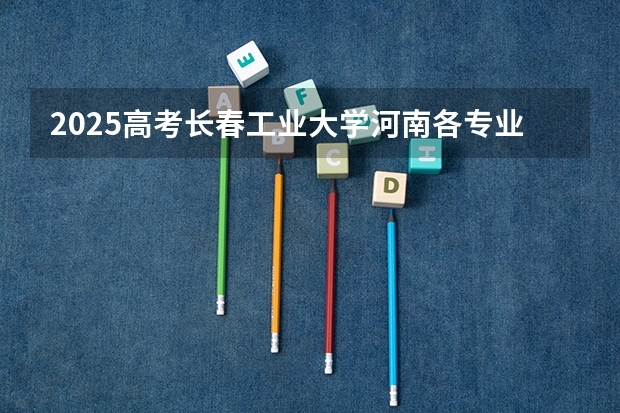2025高考长春工业大学河南各专业招生人数多少（2026参考）