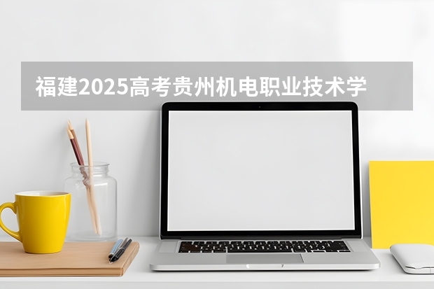 福建2025高考贵州机电职业技术学院招生计划如何（2026参考）