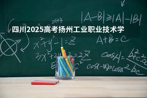 四川2025高考扬州工业职业技术学院招生计划如何（2026参考）