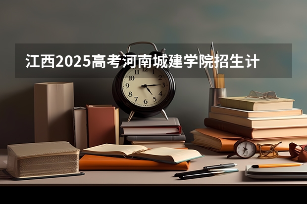 江西2025高考河南城建学院招生计划如何（2026参考）