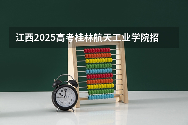 江西2025高考桂林航天工业学院招生计划如何（2026参考）