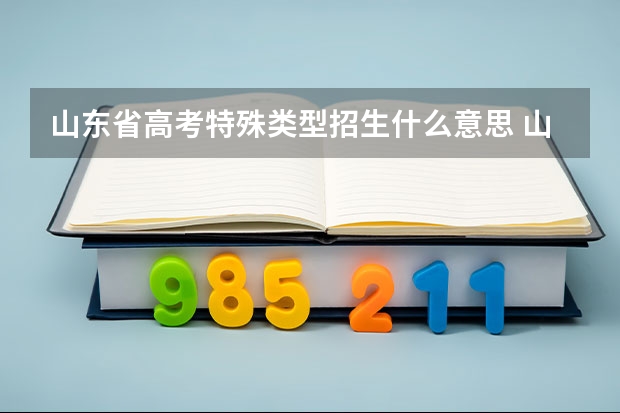山东省高考特殊类型招生什么意思 山东特招线是原来的一本线吗