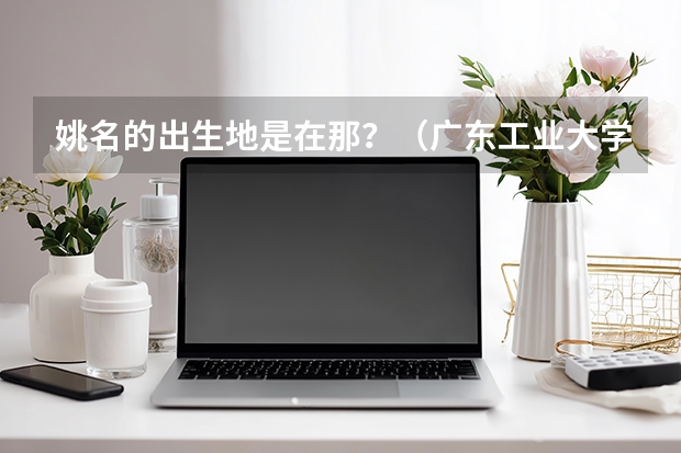 姚名的出生地是在那?(广东工业大学专业)